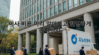 이사 비용 미리 알아보고 현명하게 준비하기!